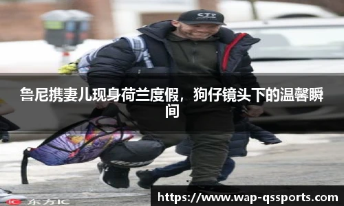 鲁尼携妻儿现身荷兰度假，狗仔镜头下的温馨瞬间