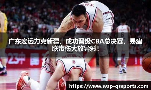 广东宏远力克新疆，成功晋级CBA总决赛，易建联带伤大放异彩！