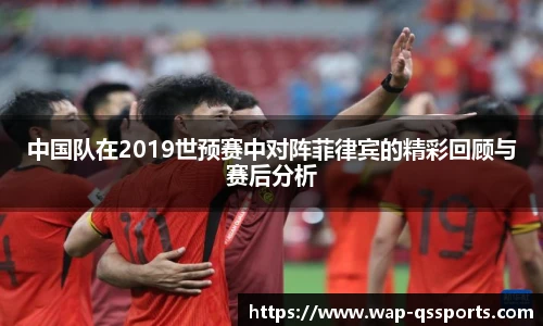 中国队在2019世预赛中对阵菲律宾的精彩回顾与赛后分析