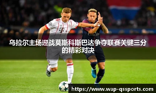 乌拉尔主场迎战莫斯科斯巴达争夺联赛关键三分的精彩对决